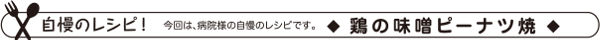 自慢のレシピ！ 今回は、病院様の自慢のレシピです。鶏の味噌ピーナツ焼 