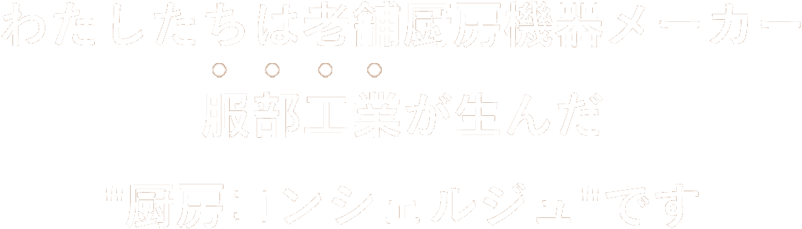 わたしたちは老舗厨房機器メーカー 服部工業が生んだ”厨房コンシェルジュ”です。